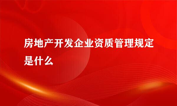 房地产开发企业资质管理规定是什么