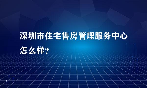 深圳市住宅售房管理服务中心怎么样？