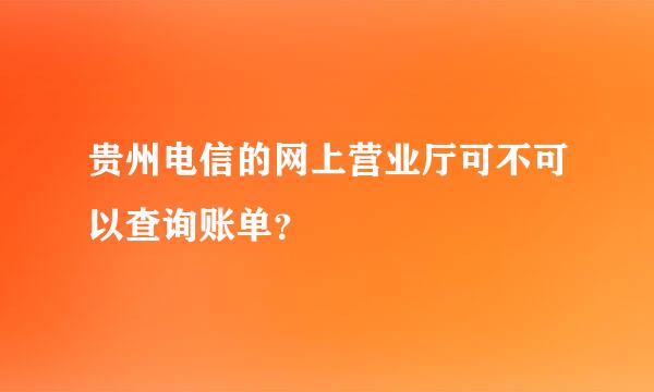 贵州电信的网上营业厅可不可以查询账单？