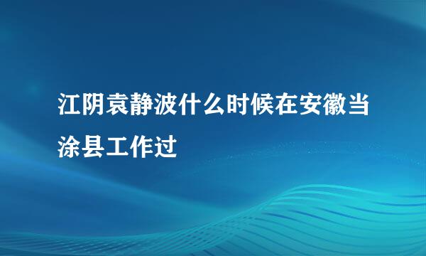 江阴袁静波什么时候在安徽当涂县工作过