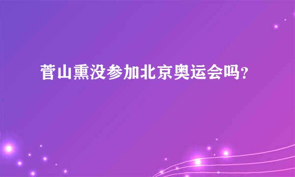 菅山熏没参加北京奥运会吗？