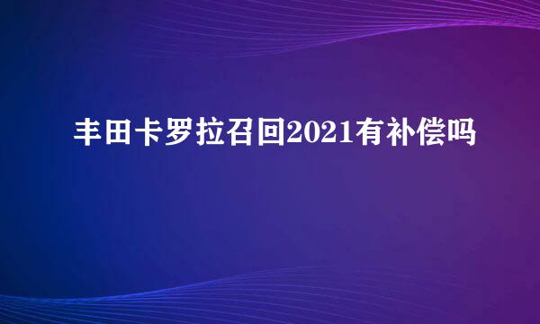 丰田卡罗拉召回2021有补偿吗