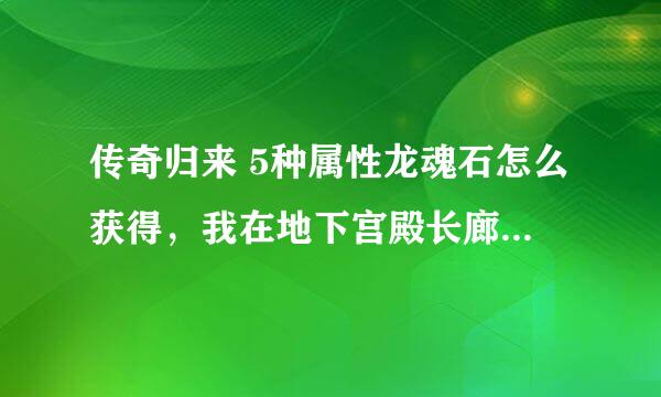 传奇归来 5种属性龙魂石怎么获得，我在地下宫殿长廊领了两次任务奖励都是庆典龙魂石。 灵符有哪些作