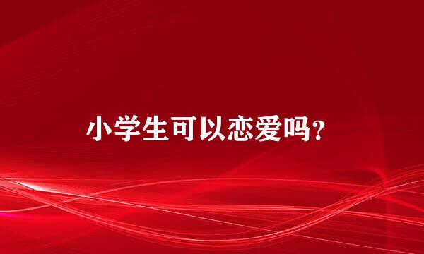 小学生可以恋爱吗？