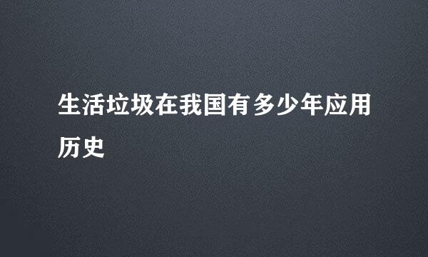 生活垃圾在我国有多少年应用历史