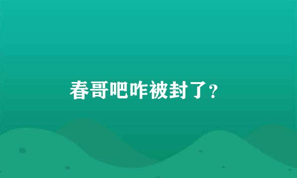 春哥吧咋被封了？