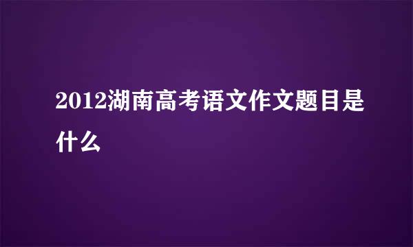 2012湖南高考语文作文题目是什么