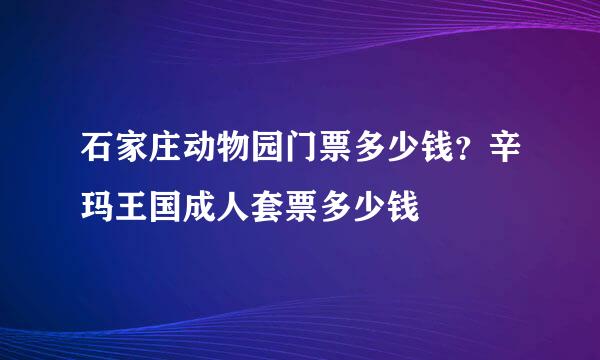 石家庄动物园门票多少钱？辛玛王国成人套票多少钱