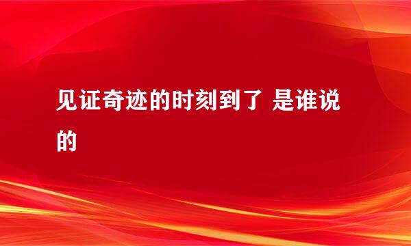 见证奇迹的时刻到了 是谁说的