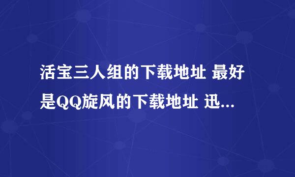 活宝三人组的下载地址 最好是QQ旋风的下载地址 迅雷的也可以拜托各位了 3Q