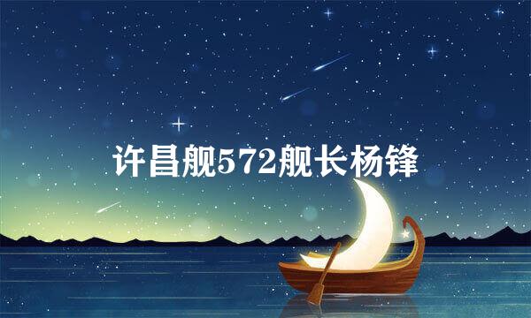 许昌舰572舰长杨锋