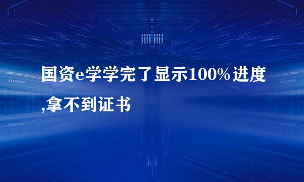 国资e学学完了显示100%进度,拿不到证书