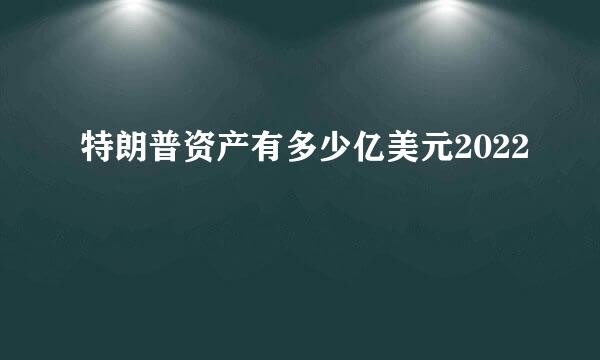 特朗普资产有多少亿美元2022