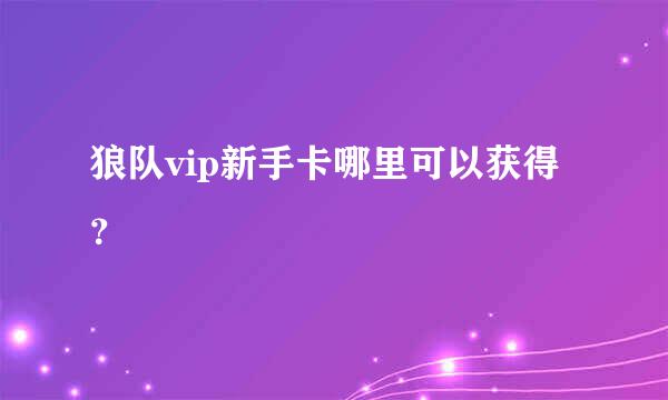 狼队vip新手卡哪里可以获得？