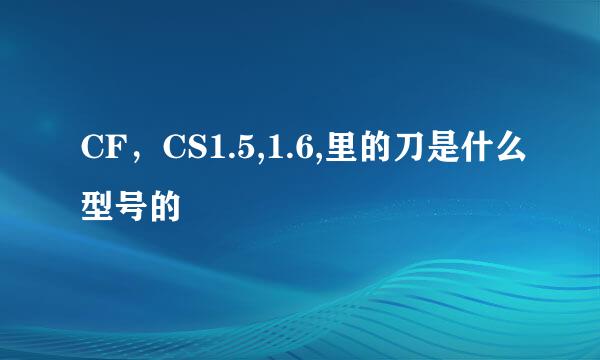 CF，CS1.5,1.6,里的刀是什么型号的