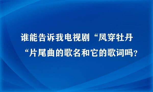 谁能告诉我电视剧“凤穿牡丹“片尾曲的歌名和它的歌词吗？