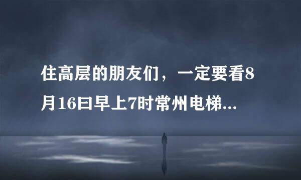 住高层的朋友们，一定要看8月16曰早上7时常州电梯坠落5人亡，电梯下坠时怎么办