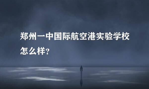 郑州一中国际航空港实验学校怎么样？