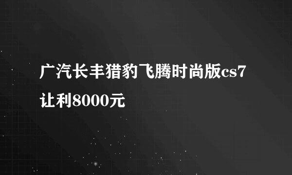 广汽长丰猎豹飞腾时尚版cs7让利8000元