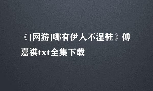 《[网游]哪有伊人不湿鞋》傅嘉祺txt全集下载