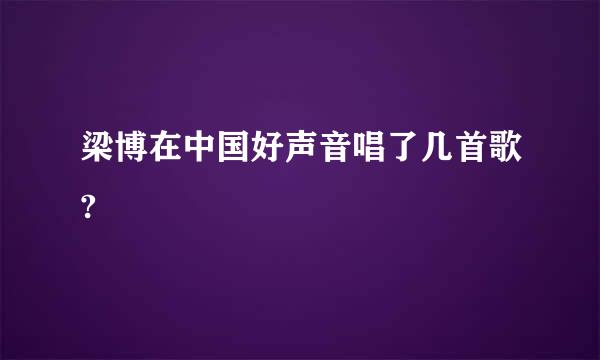 梁博在中国好声音唱了几首歌?