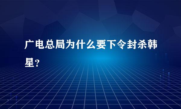 广电总局为什么要下令封杀韩星？