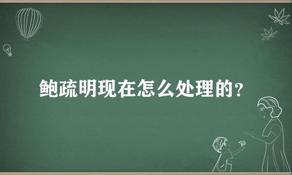 鲍疏明现在怎么处理的？