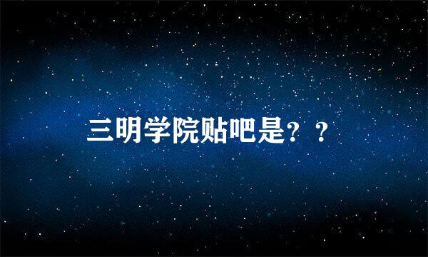 三明学院贴吧是？？