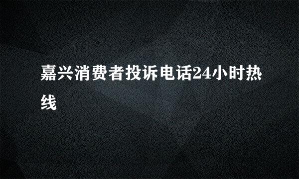 嘉兴消费者投诉电话24小时热线