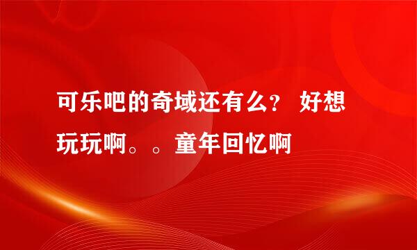 可乐吧的奇域还有么？ 好想玩玩啊。。童年回忆啊