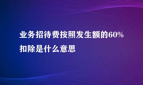 业务招待费按照发生额的60%扣除是什么意思