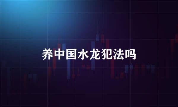 养中国水龙犯法吗