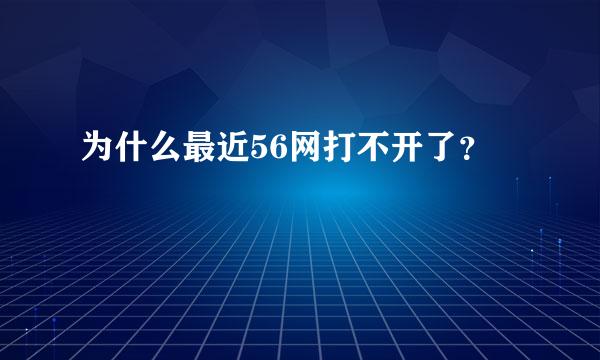 为什么最近56网打不开了？