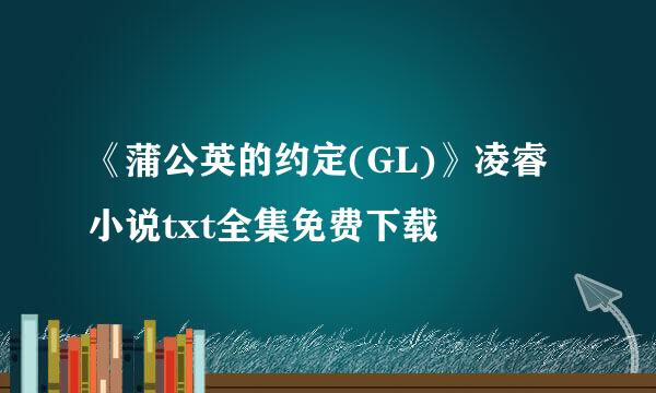 《蒲公英的约定(GL)》凌睿小说txt全集免费下载