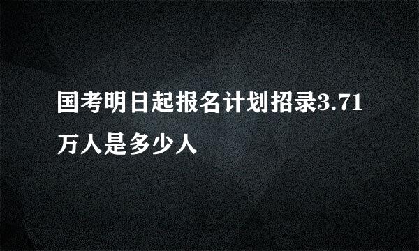 国考明日起报名计划招录3.71万人是多少人