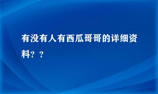 有没有人有西瓜哥哥的详细资料？？