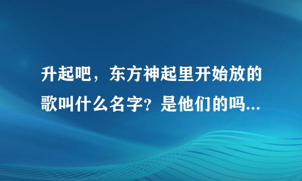 升起吧，东方神起里开始放的歌叫什么名字？是他们的吗？ 谢谢啦