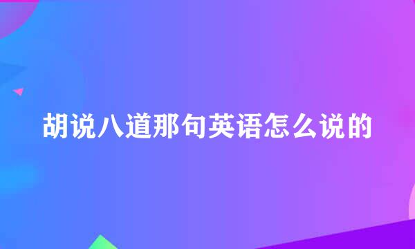 胡说八道那句英语怎么说的