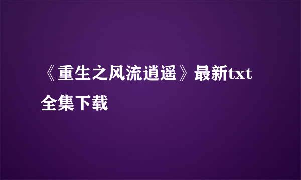 《重生之风流逍遥》最新txt全集下载