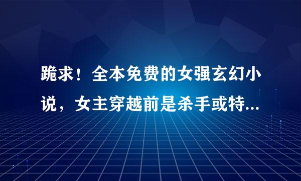 跪求！全本免费的女强玄幻小说，女主穿越前是杀手或特工的，穿越后倾国倾城的，男主长得帅的，疼女主的...