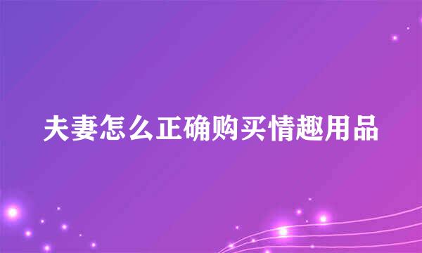 夫妻怎么正确购买情趣用品