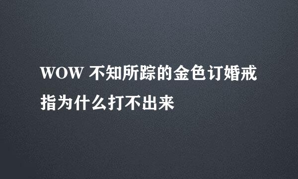 WOW 不知所踪的金色订婚戒指为什么打不出来