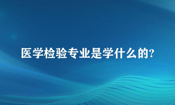 医学检验专业是学什么的?