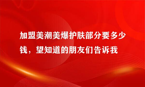 加盟美潮美爆护肤部分要多少钱，望知道的朋友们告诉我