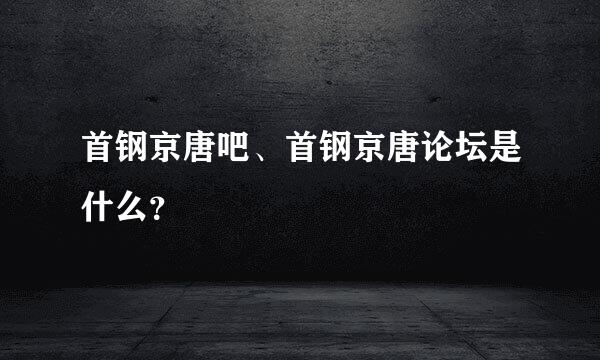 首钢京唐吧、首钢京唐论坛是什么？