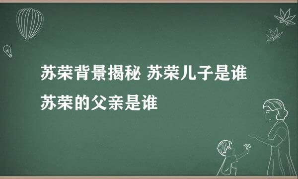 苏荣背景揭秘 苏荣儿子是谁苏荣的父亲是谁