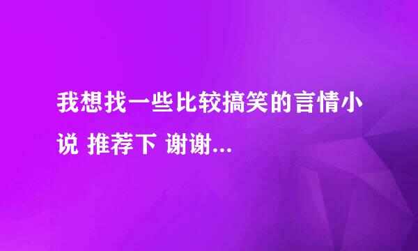 我想找一些比较搞笑的言情小说 推荐下 谢谢...