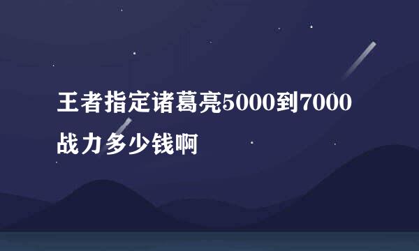 王者指定诸葛亮5000到7000战力多少钱啊