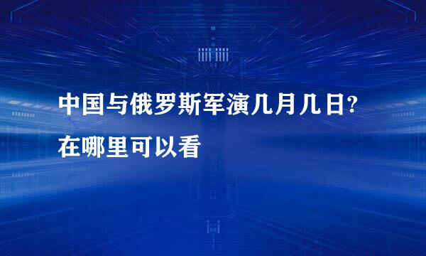 中国与俄罗斯军演几月几日?在哪里可以看