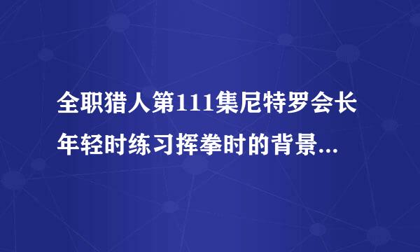 全职猎人第111集尼特罗会长年轻时练习挥拳时的背景音乐是什么？